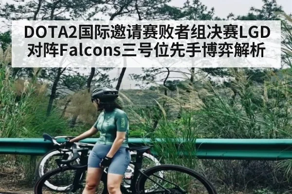 DOTA2国际邀请赛败者组决赛LGD对阵Falcons三号位先手博弈解析