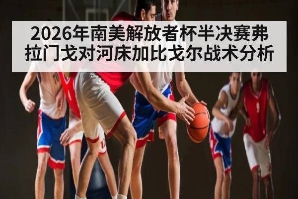 2026年南美解放者杯半决赛弗拉门戈对河床加比戈尔战术分析