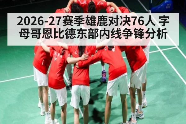 2026-27赛季雄鹿对决76人 字母哥恩比德东部内线争锋分析