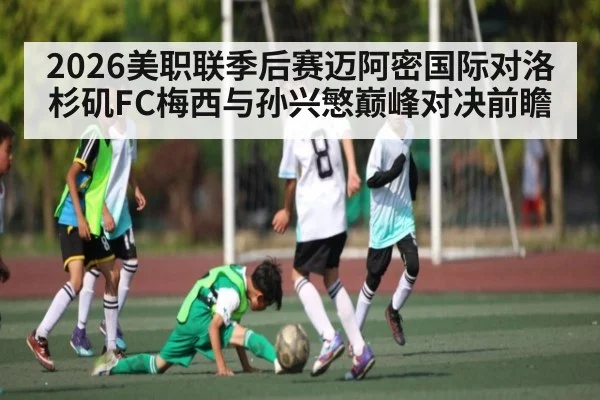 2026美职联季后赛迈阿密国际对洛杉矶FC梅西与孙兴慜巅峰对决前瞻
