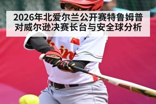 2026年北爱尔兰公开赛特鲁姆普对威尔逊决赛长台与安全球分析
