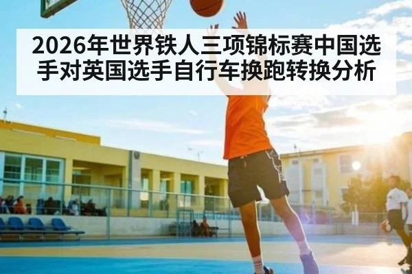 2026年世界铁人三项锦标赛中国选手对英国选手自行车换跑转换分析